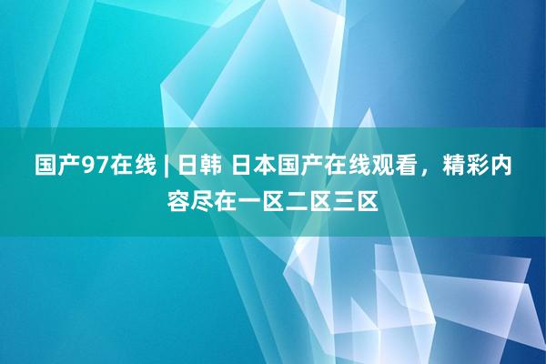 国产97在线 | 日韩 日本国产在线观看，精彩内容尽在一区二区三区